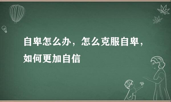 自卑怎么办，怎么克服自卑，如何更加自信