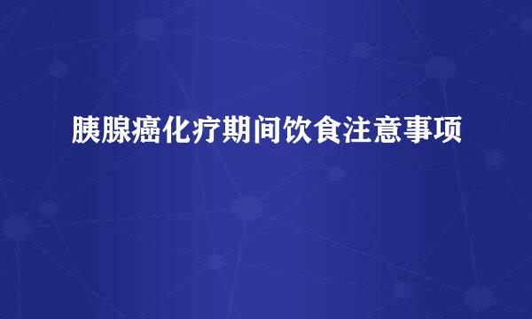 胰腺癌化疗期间饮食注意事项