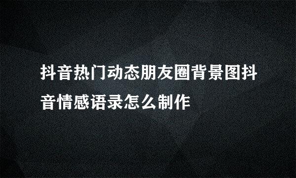 抖音热门动态朋友圈背景图抖音情感语录怎么制作