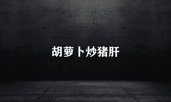 胡萝卜炒猪肝