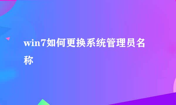 win7如何更换系统管理员名称