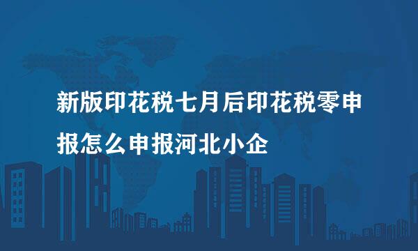 新版印花税七月后印花税零申报怎么申报河北小企