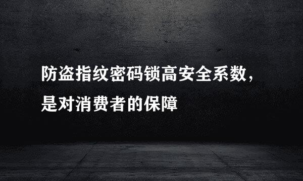 防盗指纹密码锁高安全系数，是对消费者的保障