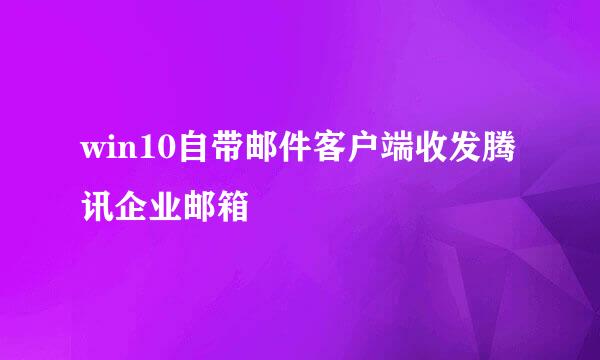 win10自带邮件客户端收发腾讯企业邮箱