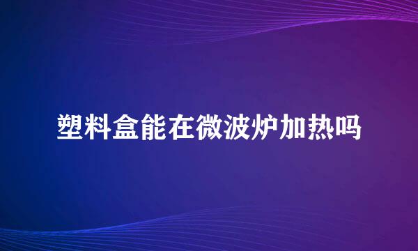 塑料盒能在微波炉加热吗