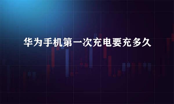 华为手机第一次充电要充多久