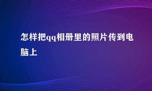 怎样把qq相册里的照片传到电脑上