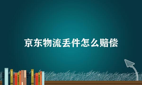 京东物流丢件怎么赔偿