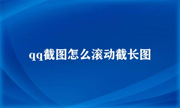 qq截图怎么滚动截长图