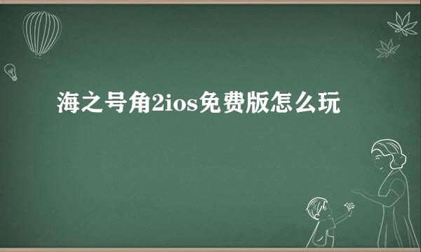 海之号角2ios免费版怎么玩