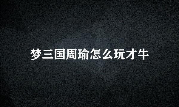 梦三国周瑜怎么玩才牛