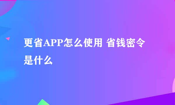 更省APP怎么使用 省钱密令是什么