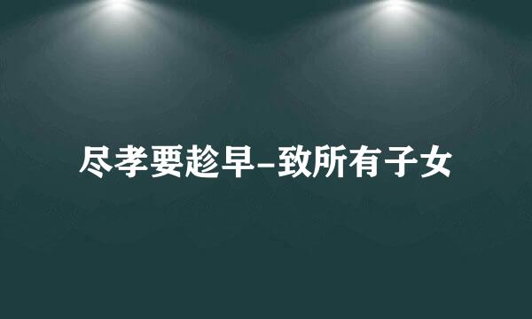 尽孝要趁早-致所有子女