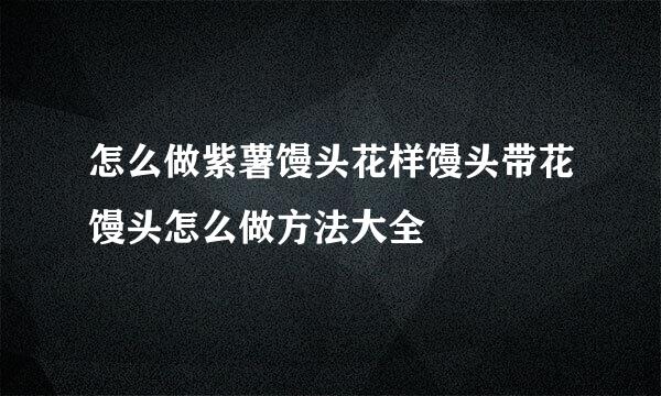 怎么做紫薯馒头花样馒头带花馒头怎么做方法大全