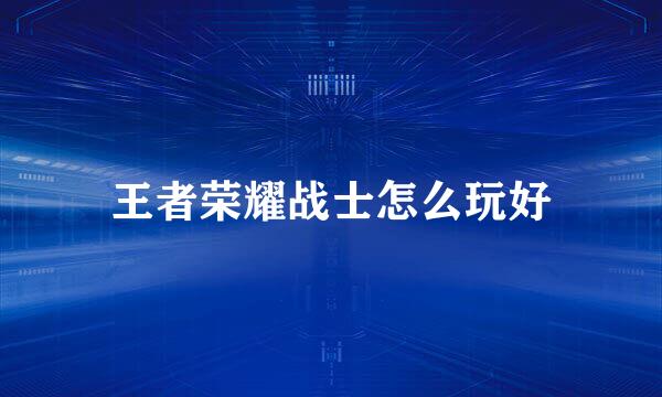 王者荣耀战士怎么玩好