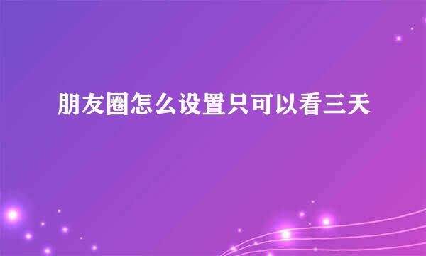 朋友圈怎么设置只可以看三天