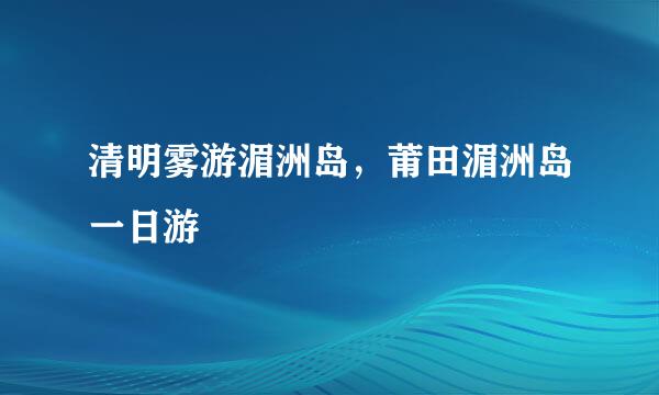 清明雾游湄洲岛，莆田湄洲岛一日游