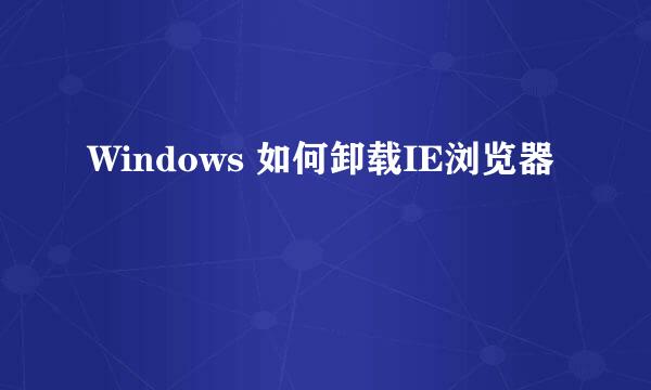 Windows 如何卸载IE浏览器