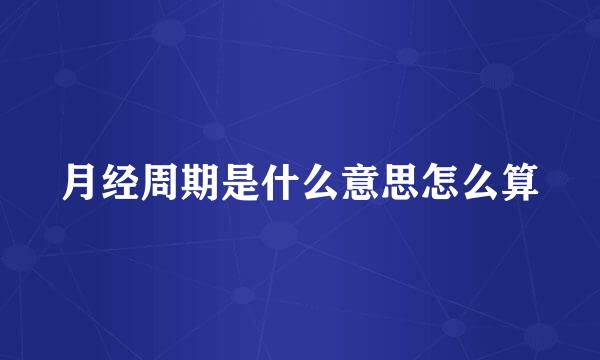月经周期是什么意思怎么算