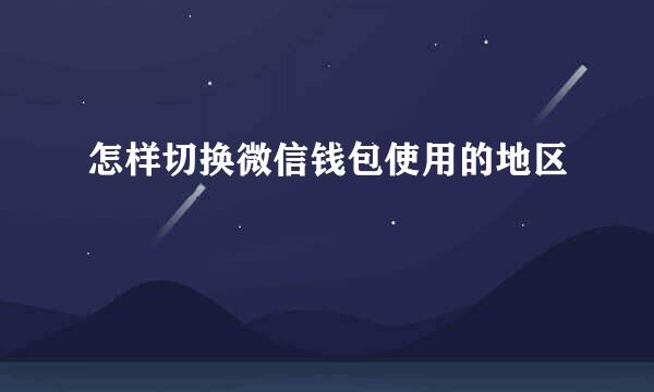 怎样切换微信钱包使用的地区