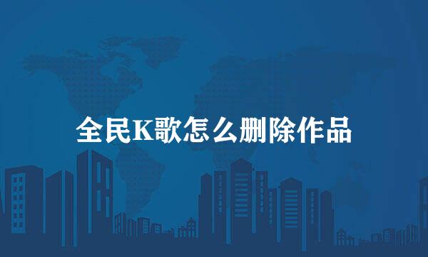 全民K歌怎么删除作品