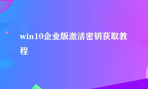win10企业版激活密钥获取教程