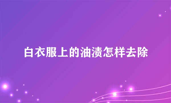 白衣服上的油渍怎样去除