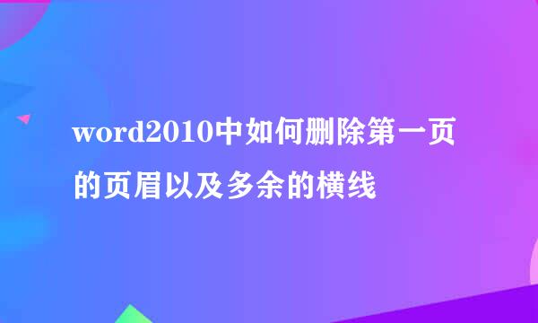 word2010中如何删除第一页的页眉以及多余的横线
