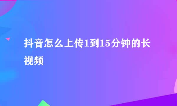 抖音怎么上传1到15分钟的长视频