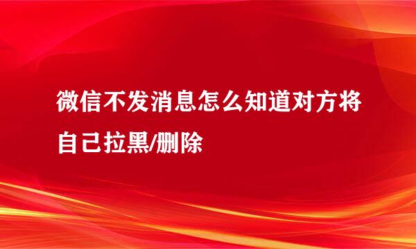 微信不发消息怎么知道对方将自己拉黑/删除