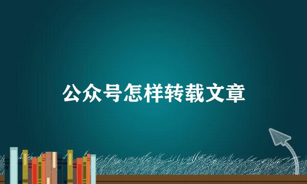 公众号怎样转载文章