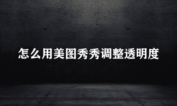 怎么用美图秀秀调整透明度