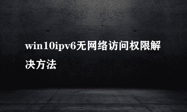 win10ipv6无网络访问权限解决方法