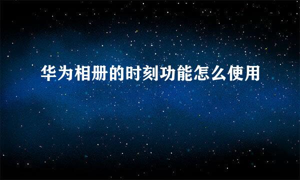 华为相册的时刻功能怎么使用