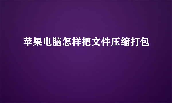苹果电脑怎样把文件压缩打包