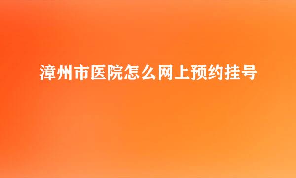 漳州市医院怎么网上预约挂号
