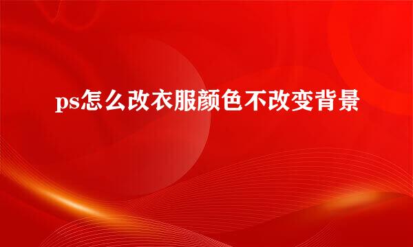 ps怎么改衣服颜色不改变背景