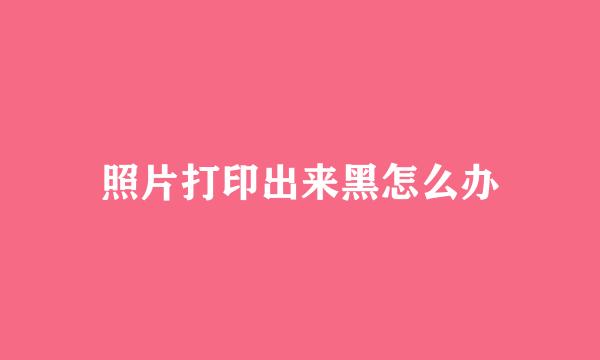 照片打印出来黑怎么办