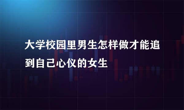 大学校园里男生怎样做才能追到自己心仪的女生