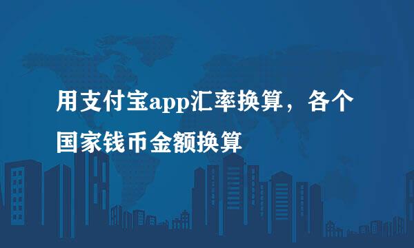 用支付宝app汇率换算，各个国家钱币金额换算