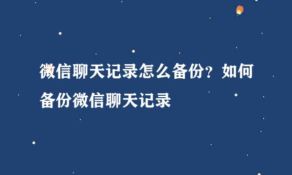 微信聊天记录怎么备份？如何备份微信聊天记录