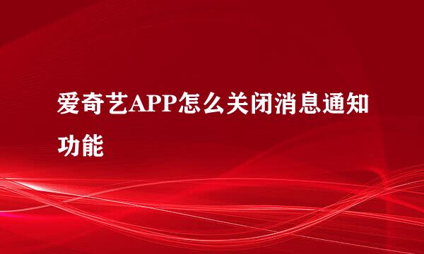 爱奇艺APP怎么关闭消息通知功能