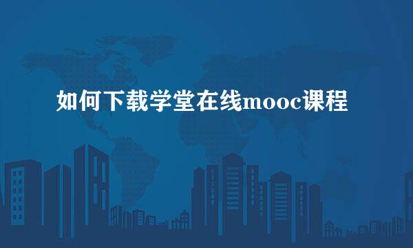 如何下载学堂在线mooc课程