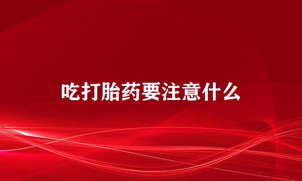 吃打胎药要注意什么