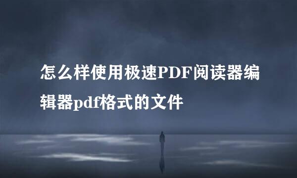 怎么样使用极速PDF阅读器编辑器pdf格式的文件