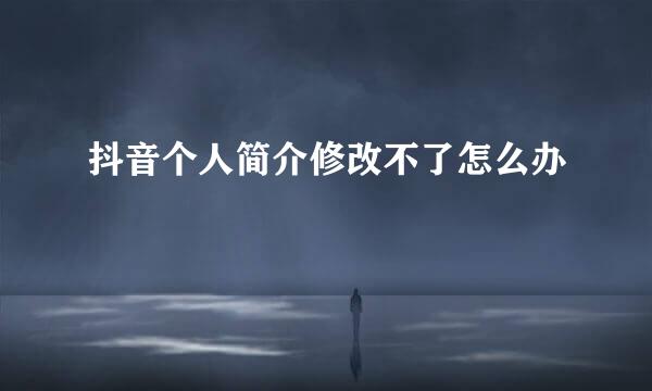 抖音个人简介修改不了怎么办