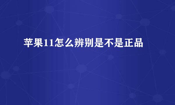 苹果11怎么辨别是不是正品