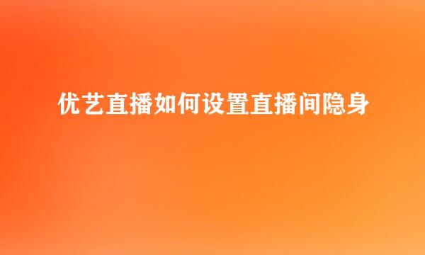 优艺直播如何设置直播间隐身