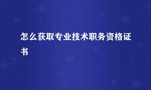 怎么获取专业技术职务资格证书