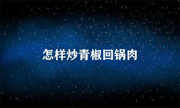 怎样炒青椒回锅肉